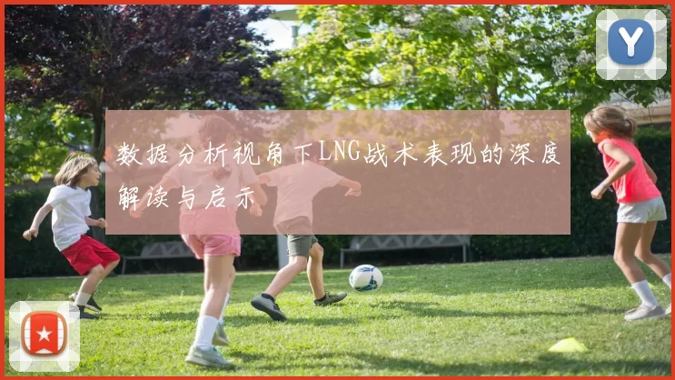 数据分析视角下LNG战术表现的深度解读与启示