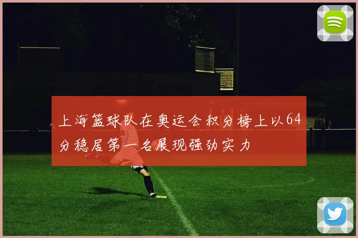 上海篮球队在奥运会积分榜上以64分稳居第一名展现强劲实力