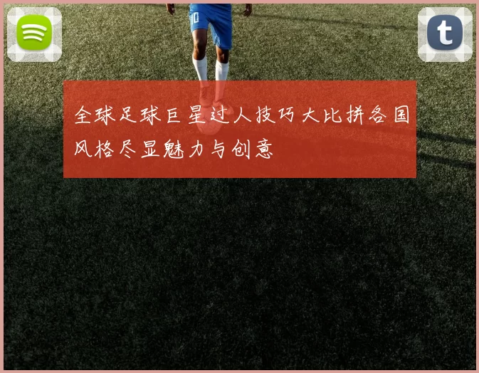 全球足球巨星过人技巧大比拼各国风格尽显魅力与创意
