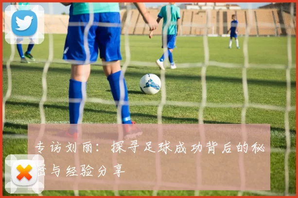 专访刘丽：探寻足球成功背后的秘密与经验分享