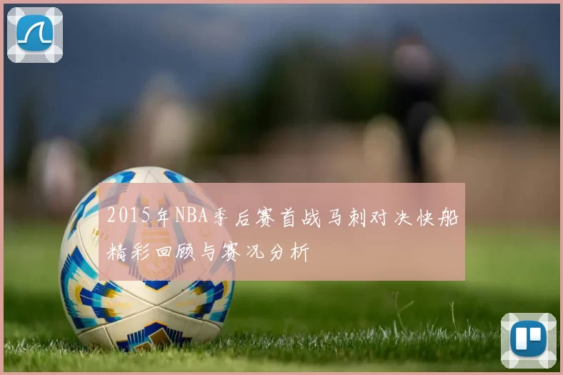 2015年NBA季后赛首战马刺对决快船精彩回顾与赛况分析