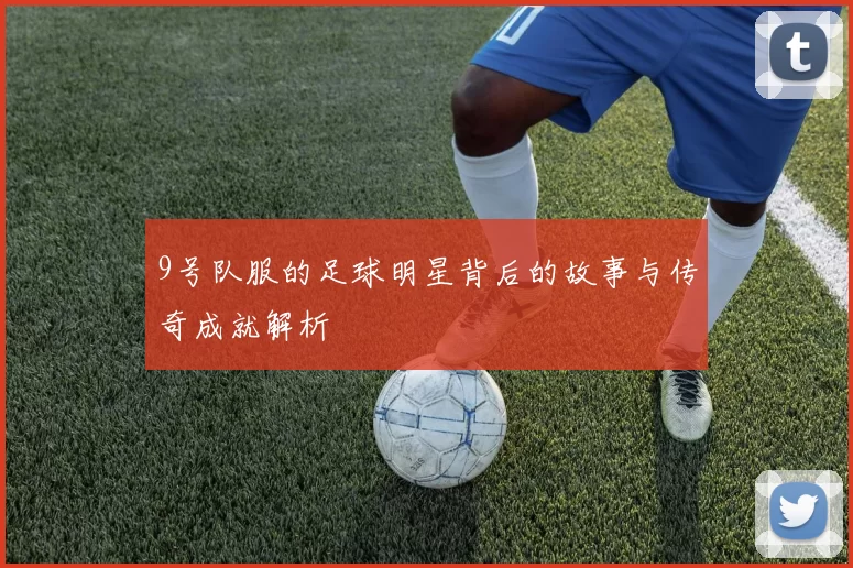 9号队服的足球明星背后的故事与传奇成就解析