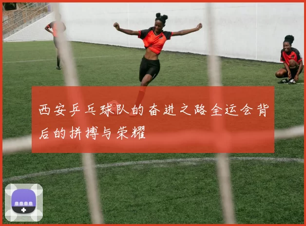 西安乒乓球队的奋进之路全运会背后的拼搏与荣耀