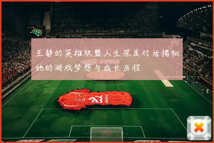 王静的英雄联盟人生深度对话揭秘她的游戏梦想与成长历程