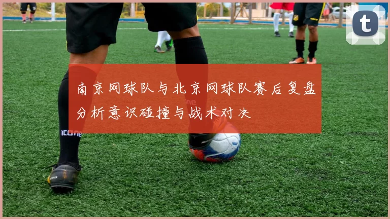 南京网球队与北京网球队赛后复盘分析意识碰撞与战术对决