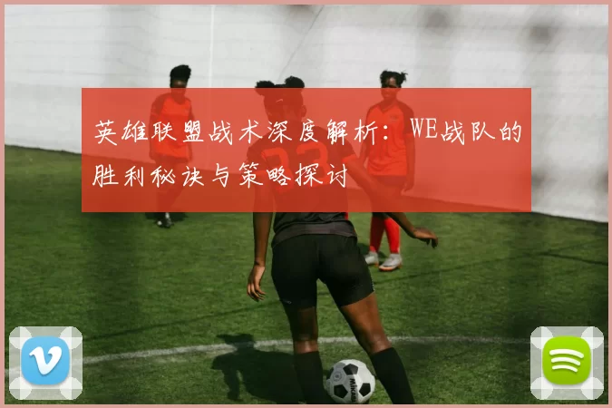 英雄联盟战术深度解析：WE战队的胜利秘诀与策略探讨