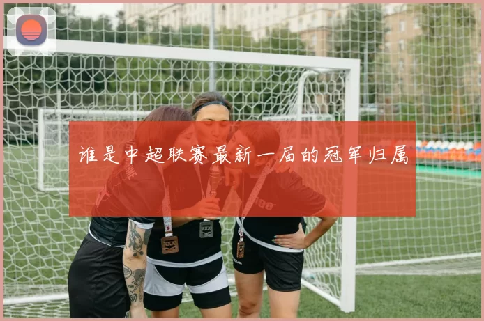谁是中超联赛最新一届的冠军归属