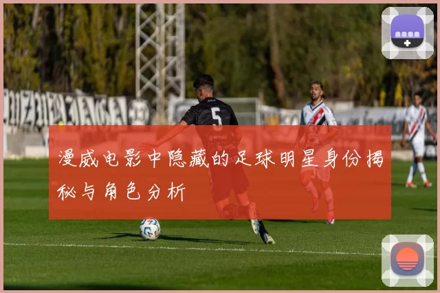 漫威电影中隐藏的足球明星身份揭秘与角色分析