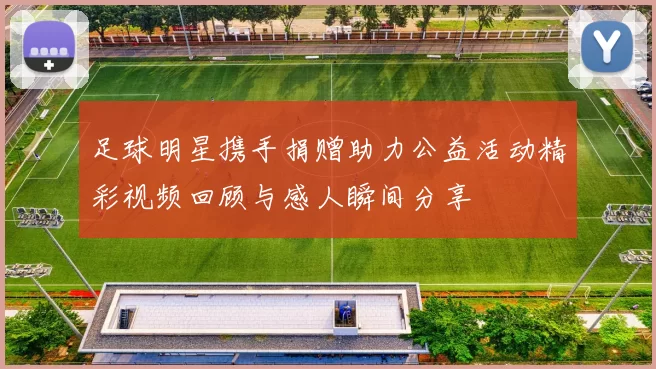 足球明星携手捐赠助力公益活动精彩视频回顾与感人瞬间分享