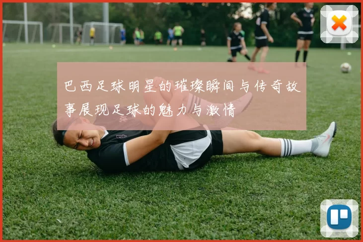 巴西足球明星的璀璨瞬间与传奇故事展现足球的魅力与激情