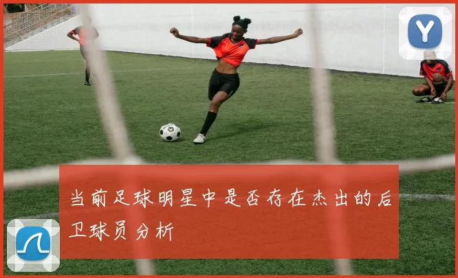 当前足球明星中是否存在杰出的后卫球员分析