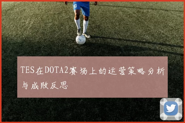 TES在DOTA2赛场上的运营策略分析与成败反思