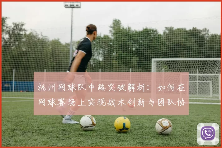 杭州网球队中路突破解析：如何在网球赛场上实现战术创新与团队协作