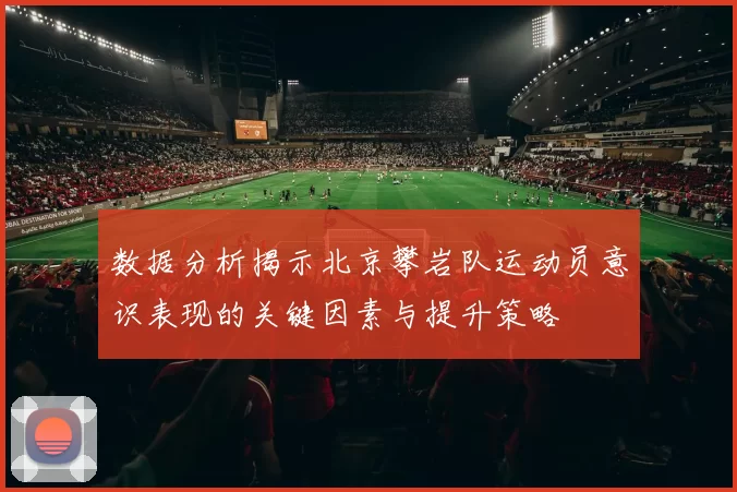 数据分析揭示北京攀岩队运动员意识表现的关键因素与提升策略