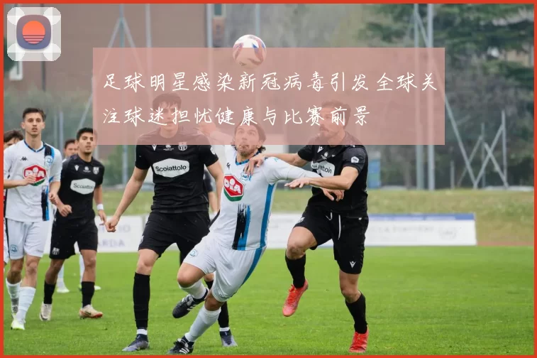 足球明星感染新冠病毒引发全球关注球迷担忧健康与比赛前景