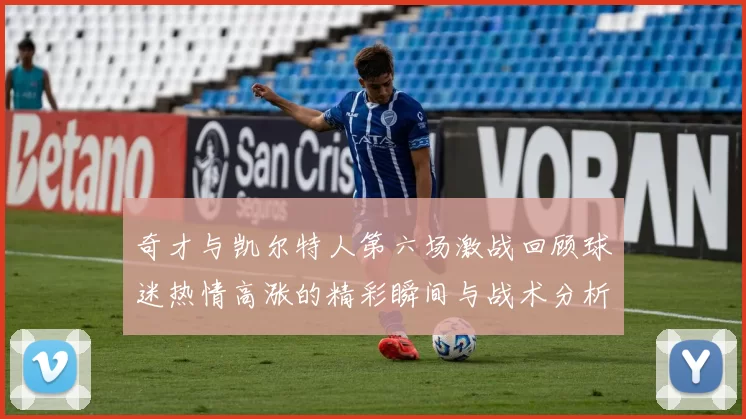 奇才与凯尔特人第六场激战回顾球迷热情高涨的精彩瞬间与战术分析