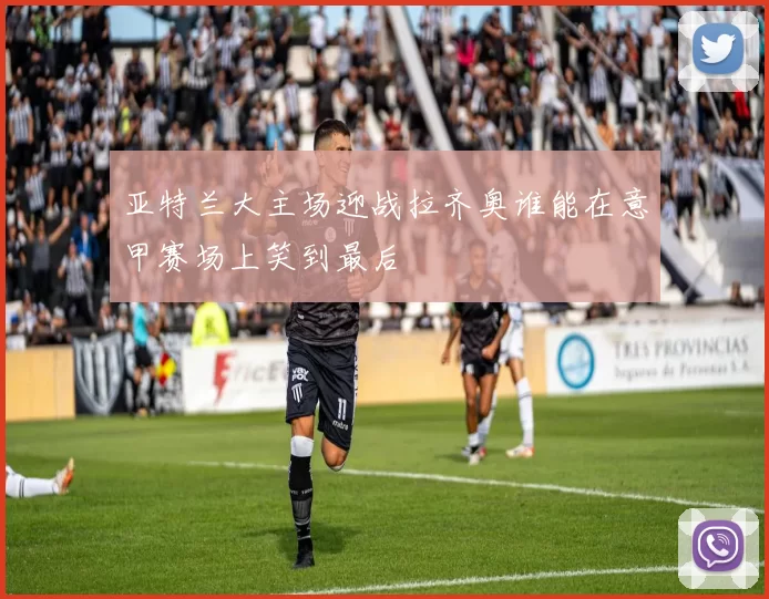 亚特兰大主场迎战拉齐奥谁能在意甲赛场上笑到最后