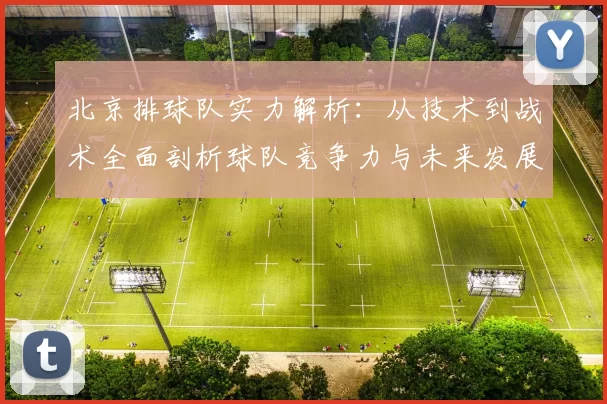 北京排球队实力解析：从技术到战术全面剖析球队竞争力与未来发展