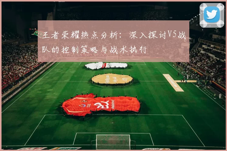 王者荣耀热点分析：深入探讨V5战队的控制策略与战术执行